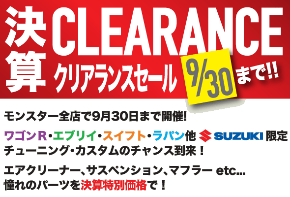 決算CLEARANCEクリアランスセール 9/30まで!! モンスター全店で9月30日まで開催! ワゴンＲ、エブリイ、スイフト、ラパン他 SUZUKIユーザー限定 チューニング・カスタムのチャンス到来！ エアクリーナー、サスペンション、マフラーetc... 憧れの商品を決算特別価格で！